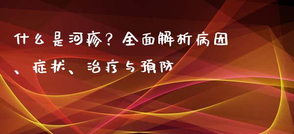 什么是河疹？全面解析病因、症状、治疗与预防_https://m.apzhendong.com_财经资讯_第1张