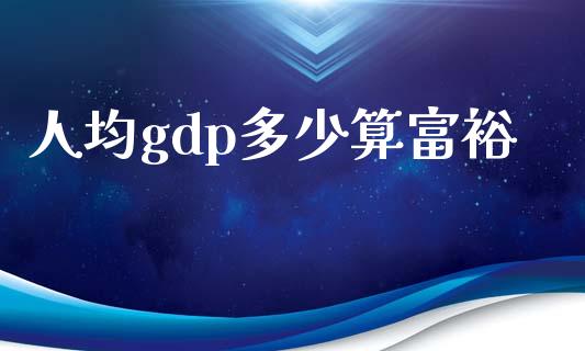 人均gdp多少算富裕_https://m.apzhendong.com_期货行情_第1张