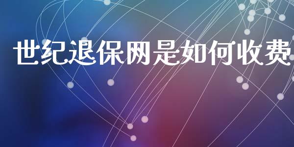 世纪退保网是如何收费_https://m.apzhendong.com_财经资讯_第1张