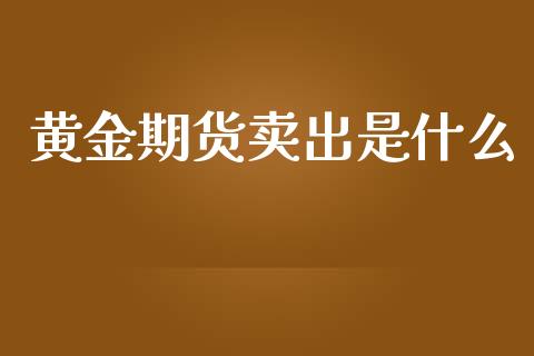 黄金期货卖出是什么_https://m.apzhendong.com_财经资讯_第1张