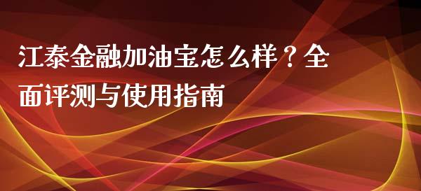 江泰金融加油宝怎么样？全面评测与使用指南_https://m.apzhendong.com_财经资讯_第1张