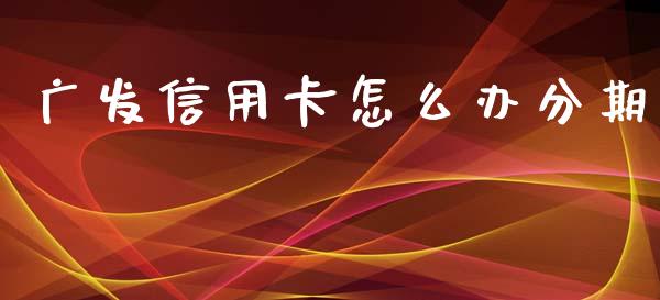 广发信用卡怎么办分期_https://m.apzhendong.com_全球经济_第1张