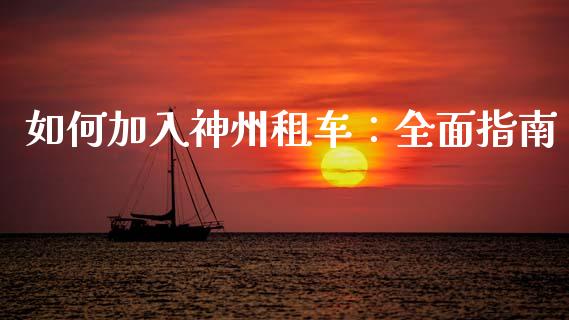 如何加入神州租车：全面指南_https://m.apzhendong.com_全球经济_第1张