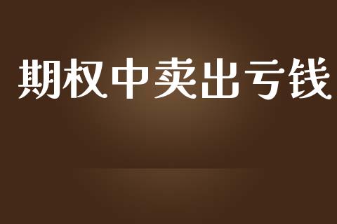 期权中卖出亏钱_https://m.apzhendong.com_全球经济_第1张