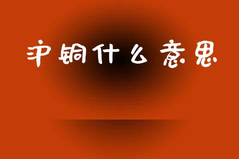 沪铜什么意思_https://m.apzhendong.com_财务分析_第1张