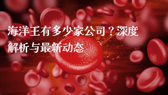 海洋王有多少家公司？深度解析与最新动态_https://m.apzhendong.com_财经资讯_第1张