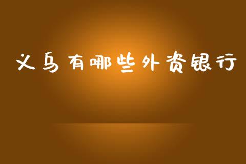 义乌有哪些外资银行_https://m.apzhendong.com_期货行情_第1张