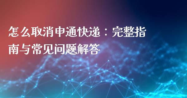 怎么取消申通快递：完整指南与常见问题解答_https://m.apzhendong.com_期货行情_第1张