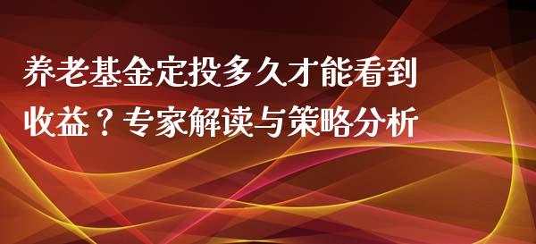 养老基金定投多久才能看到收益？专家解读与策略分析_https://m.apzhendong.com_期货行情_第1张