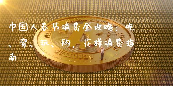 中国人春节消费全攻略：吃、穿、玩、购，花样消费指南_https://m.apzhendong.com_全球经济_第1张