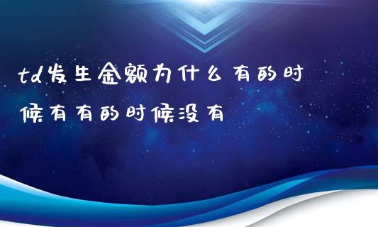 td发生金额为什么有的时候有有的时候没有_https://m.apzhendong.com_财经资讯_第1张