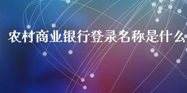 农村商业银行登录名称是什么_https://m.apzhendong.com_期货行情_第1张