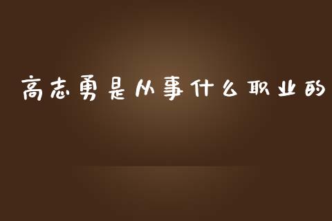 高志勇是从事什么职业的_https://m.apzhendong.com_财务分析_第1张