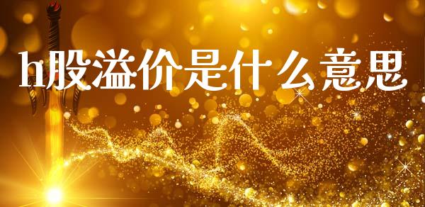h股溢价是什么意思_https://m.apzhendong.com_财经资讯_第1张