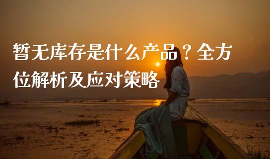 暂无库存是什么产品？全方位解析及应对策略_https://m.apzhendong.com_期货行情_第1张