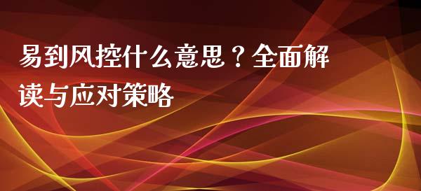 易到风控什么意思？全面解读与应对策略_https://m.apzhendong.com_全球经济_第1张