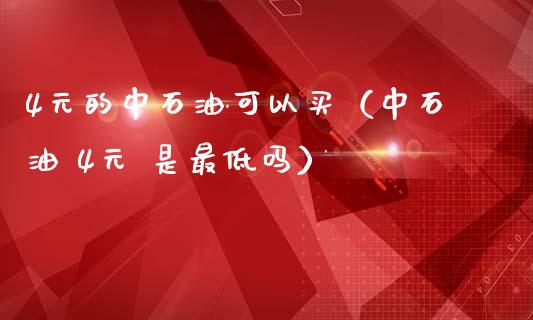 4元的中石油可以买（中石油 4元 是最低吗）_https://m.apzhendong.com_期货行情_第1张