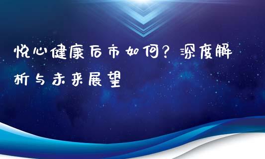 悦心健康后市如何？深度解析与未来展望_https://m.apzhendong.com_财务分析_第1张