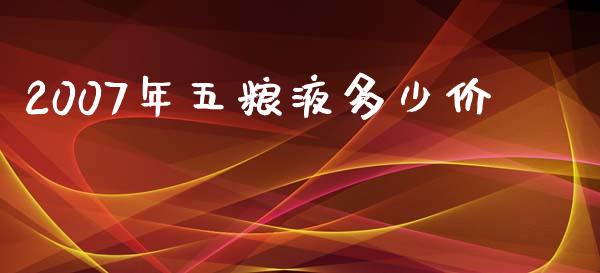 2007年五粮液多少价_https://m.apzhendong.com_财经资讯_第1张