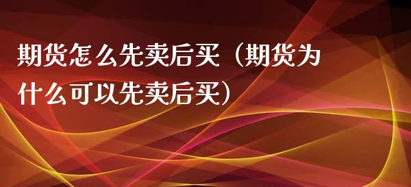 期货怎么先卖后买（期货为什么可以先卖后买）_https://m.apzhendong.com_财经资讯_第1张