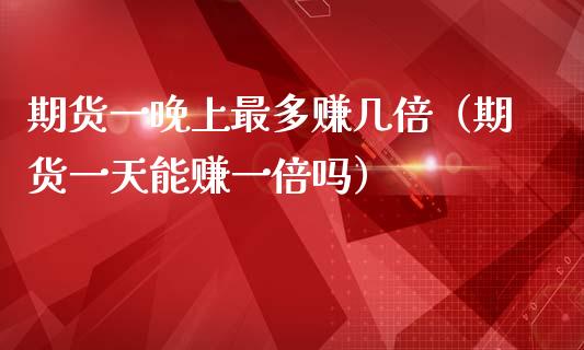 期货一晚上最多赚几倍（期货一天能赚一倍吗）_https://m.apzhendong.com_期货行情_第1张