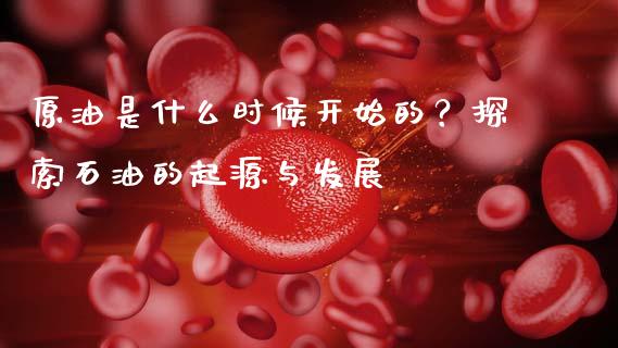 原油是什么时候开始的？探索石油的起源与发展_https://m.apzhendong.com_财务分析_第1张