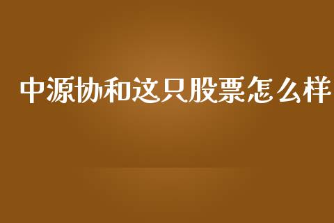 中源协和这只股票怎么样_https://m.apzhendong.com_财经资讯_第1张