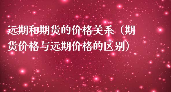 远期和期货的价格关系（期货价格与远期价格的区别）_https://m.apzhendong.com_全球经济_第1张