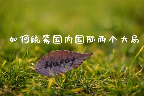 如何统筹国内国际两个大局_https://m.apzhendong.com_期货行情_第1张