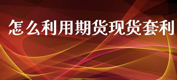 怎么利用期货现货套利_https://m.apzhendong.com_全球经济_第1张