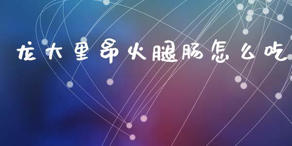 龙大里昂火腿肠怎么吃_https://m.apzhendong.com_全球经济_第1张