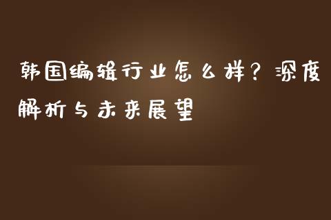 韩国编辑行业怎么样?深度解析与未来展望_全球经济_第1张_财经资讯_财务分析_全球经济_期货行情 韩国编辑行业怎么样?深度解析与未来展望_https://m.apzhendong.com_全球经济_第1张