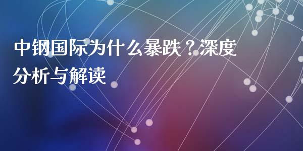 中钢国际为什么暴跌？深度分析与解读_https://m.apzhendong.com_期货行情_第1张