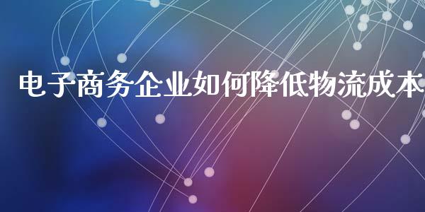 电子商务企业如何降低物流成本_https://m.apzhendong.com_全球经济_第1张