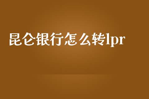 昆仑银行怎么转lpr_https://m.apzhendong.com_全球经济_第1张