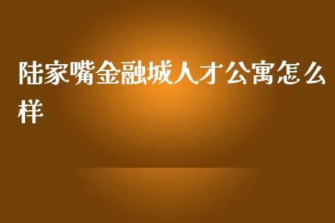 陆家嘴金融城人才公寓怎么样_https://m.apzhendong.com_财经资讯_第1张