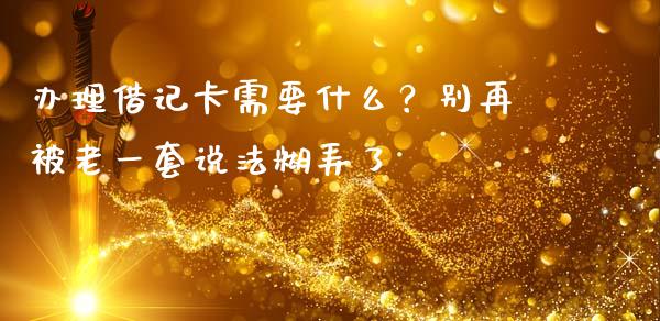 办理借记卡需要什么？别再被老一套说法糊弄了_https://m.apzhendong.com_期货行情_第1张