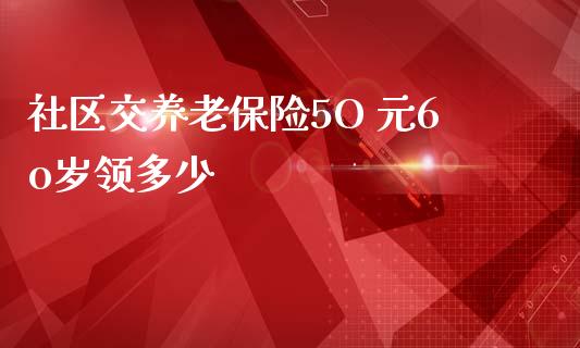 社区交养老保险5O 元6o岁领多少_https://m.apzhendong.com_财经资讯_第1张