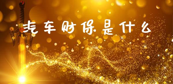 汽车财保是什么_https://m.apzhendong.com_全球经济_第1张