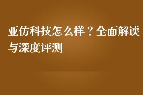 亚仿科技怎么样？全面解读与深度评测_https://m.apzhendong.com_期货行情_第1张