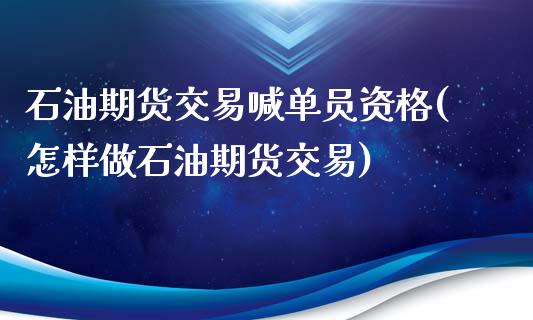 石油期货交易喊单员资格(怎样做石油期货交易)_https://m.apzhendong.com_期货行情_第1张