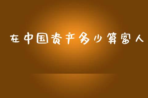 在中国资产多少算富人_https://m.apzhendong.com_财经资讯_第1张
