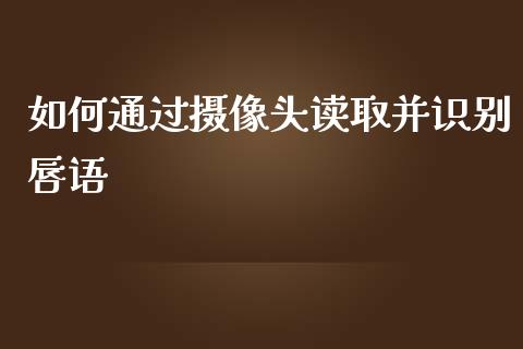 如何通过摄像头读取并识别唇语_https://m.apzhendong.com_全球经济_第1张