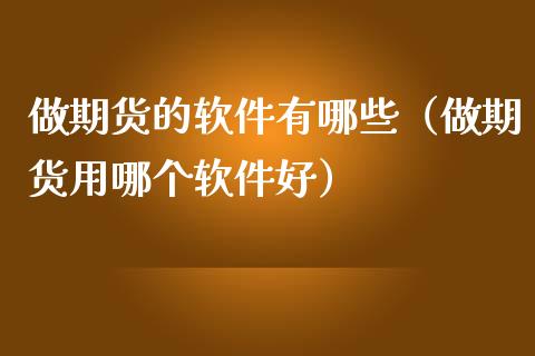 做期货的软件有哪些（做期货用哪个软件好）_https://m.apzhendong.com_财务分析_第1张