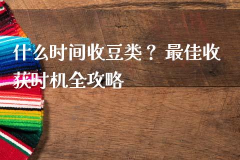 什么时间收豆类？ 最佳收获时机全攻略_https://m.apzhendong.com_全球经济_第1张
