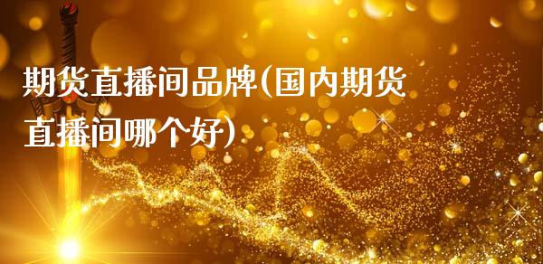 期货直播间品牌(国内期货直播间哪个好)_https://m.apzhendong.com_全球经济_第1张