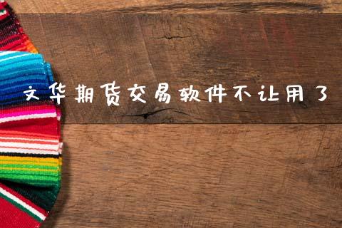 文华期货交易软件不让用了_https://m.apzhendong.com_期货行情_第1张