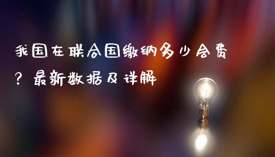 我国在联合国缴纳多少会费？最新数据及详解_https://m.apzhendong.com_期货行情_第1张
