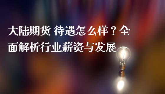 大陆期货 待遇怎么样？全面解析行业薪资与发展_https://m.apzhendong.com_期货行情_第1张