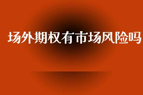 场外期权有市场风险吗_https://m.apzhendong.com_财经资讯_第1张